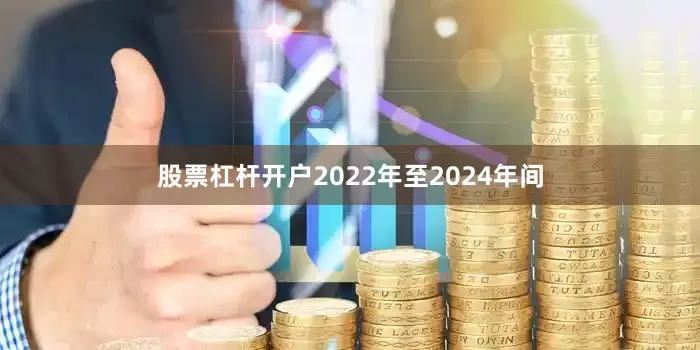 股票杠杆开户2022年至2024年间
