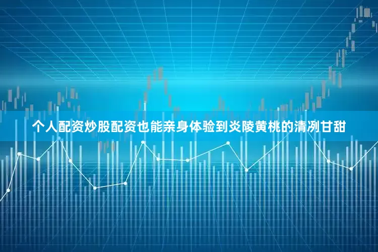 个人配资炒股配资也能亲身体验到炎陵黄桃的清冽甘甜