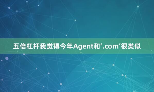 五倍杠杆我觉得今年Agent和‘.com’很类似