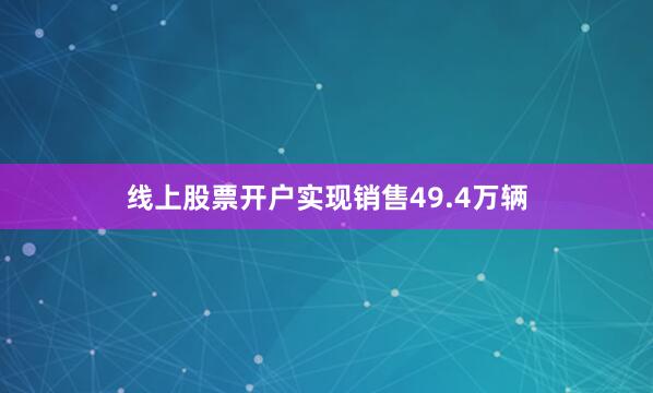 线上股票开户实现销售49.4万辆