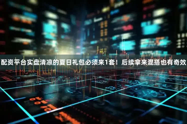配资平台实盘清凉的夏日礼包必须来1套！后续拿来混搭也有奇效