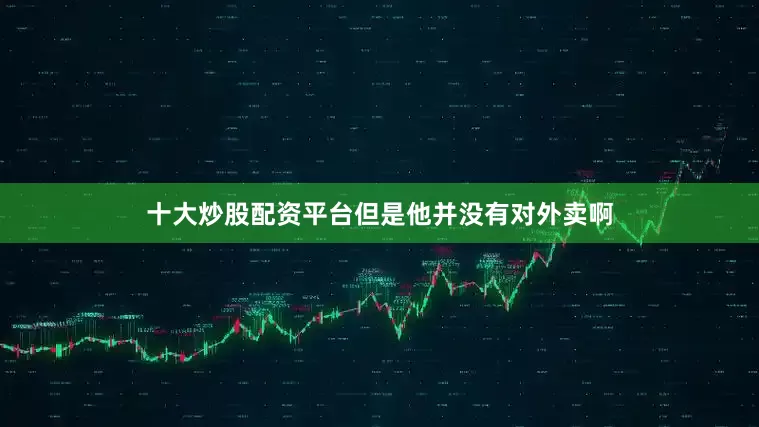 十大炒股配资平台但是他并没有对外卖啊