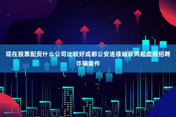现在股票配资什么公司比较好成都公安连续破获两起虚假招聘诈骗案件