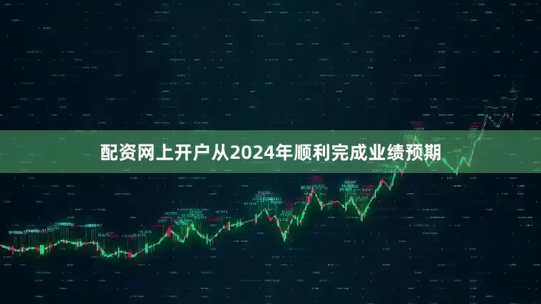配资网上开户从2024年顺利完成业绩预期