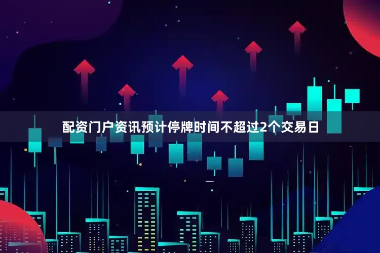 配资门户资讯预计停牌时间不超过2个交易日