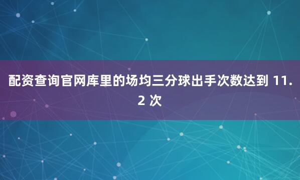 配资查询官网库里的场均三分球出手次数达到 11.2 次