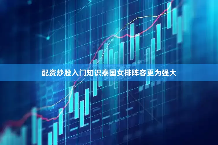 配资炒股入门知识泰国女排阵容更为强大
